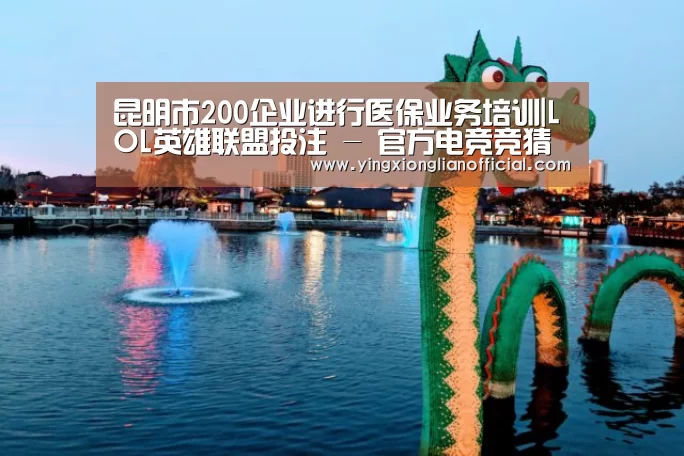 昆明市200企业进行医保业务培训|LOL英雄联盟投注 - 官方电竞竞猜平台(图1) 电竞直播